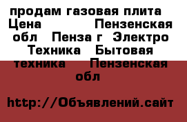 продам газовая плита › Цена ­ 1 000 - Пензенская обл., Пенза г. Электро-Техника » Бытовая техника   . Пензенская обл.